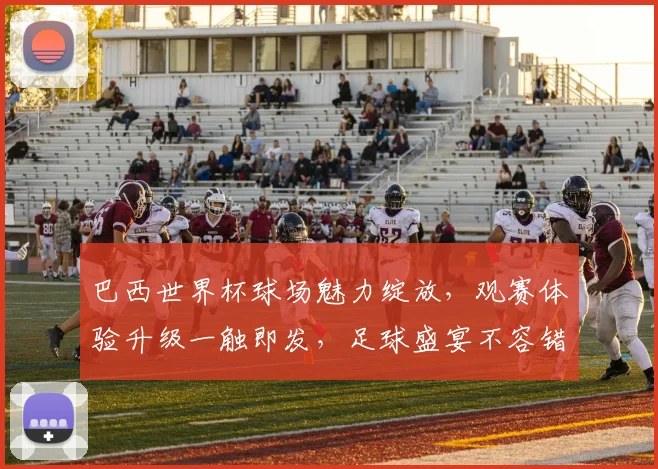 巴西世界杯球场魅力绽放，观赛体验升级一触即发，足球盛宴不容错过