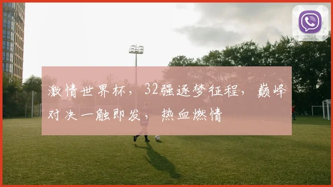 激情世界杯，32强逐梦征程，巅峰对决一触即发，热血燃情