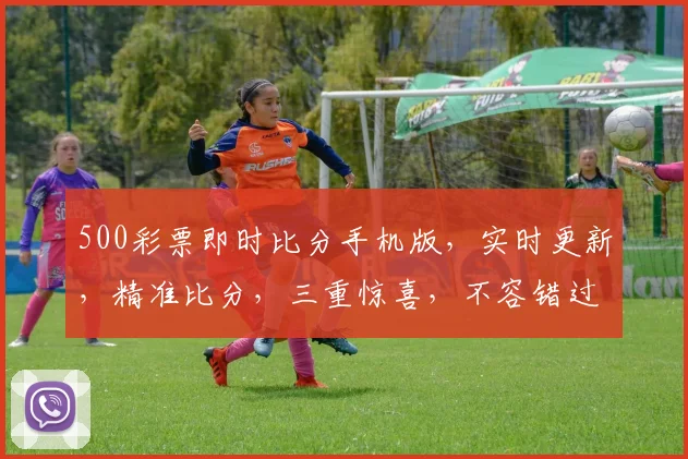 500彩票即时比分手机版，实时更新，精准比分，三重惊喜，不容错过