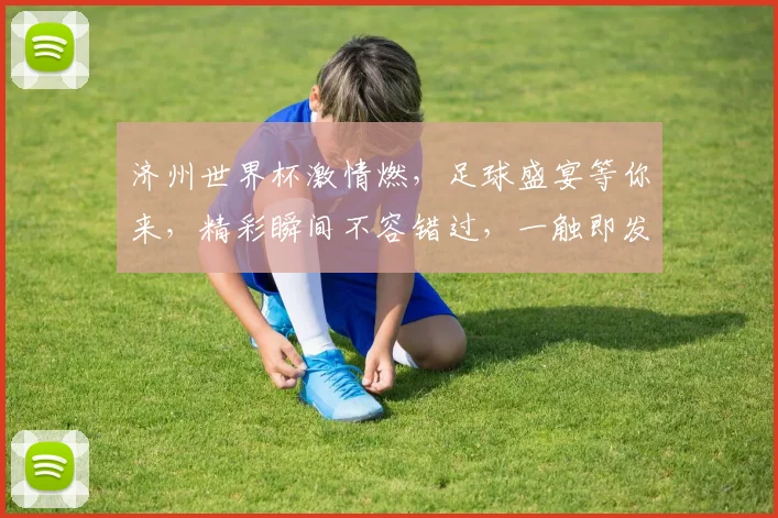 济州世界杯激情燃，足球盛宴等你来，精彩瞬间不容错过，一触即发