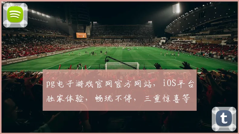 pg电子游戏官网官方网站，iOS平台独家体验，畅玩不停，三重惊喜等你来