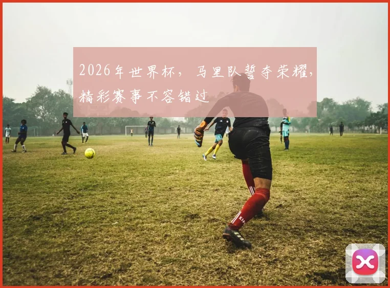 2026年世界杯，马里队誓夺荣耀，精彩赛事不容错过