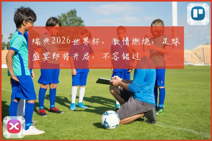 瑞典2026世界杯，激情燃烧，足球盛宴即将开启，不容错过