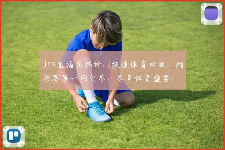 jrs直播无插件，极速体育回放，精彩赛事一网打尽，尽享体育盛宴，不容错过