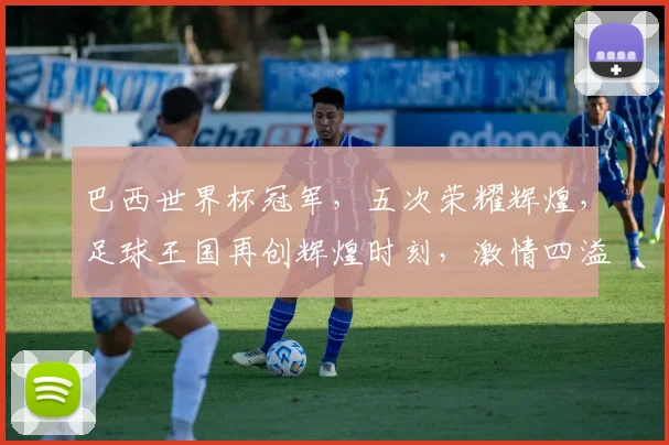巴西世界杯冠军，五次荣耀辉煌，足球王国再创辉煌时刻，激情四溢