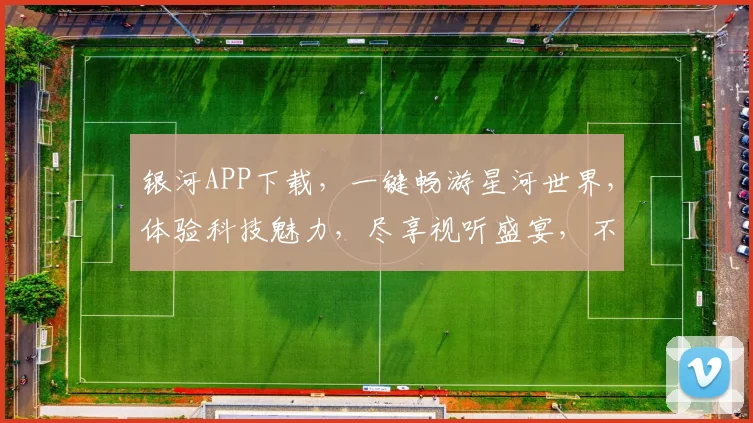 银河APP下载，一键畅游星河世界，体验科技魅力，尽享视听盛宴，不容错过