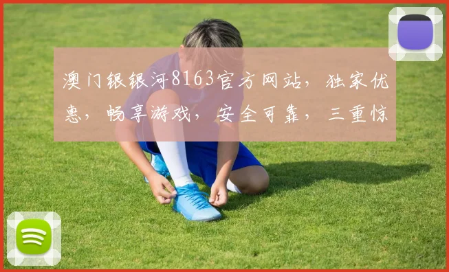 澳门银银河8163官方网站，独家优惠，畅享游戏，安全可靠，三重惊喜，不容错过，立即体验