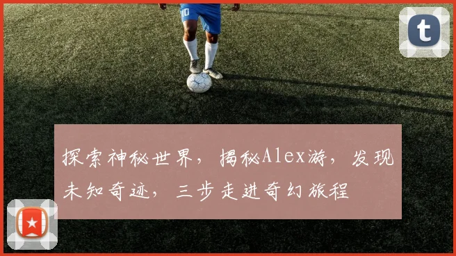 探索神秘世界，揭秘Alex游，发现未知奇迹，三步走进奇幻旅程