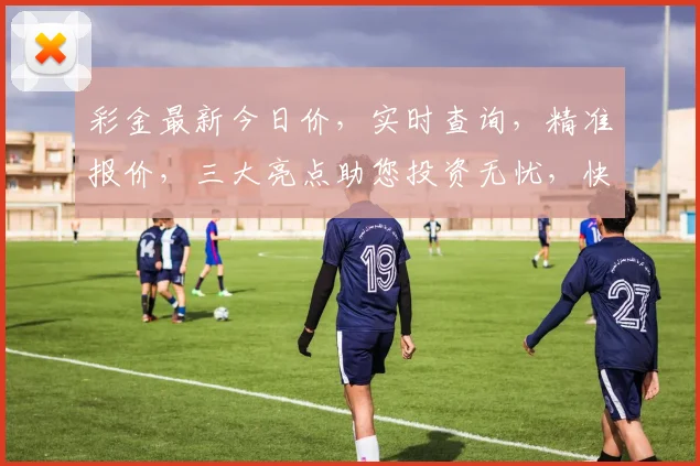 彩金最新今日价，实时查询，精准报价，三大亮点助您投资无忧，快速了解