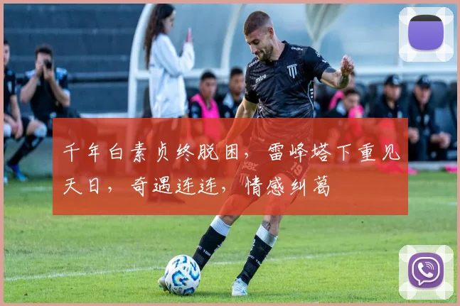 千年白素贞终脱困，雷峰塔下重见天日，奇遇连连，情感纠葛
