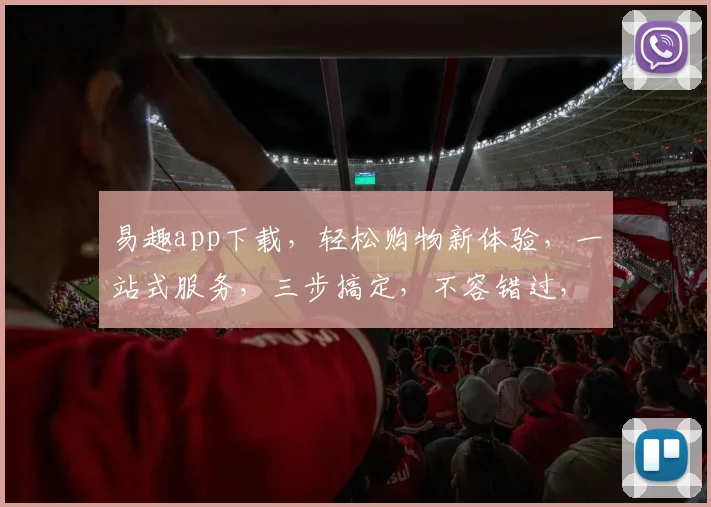 易趣app下载，轻松购物新体验，一站式服务，三步搞定，不容错过，必下载