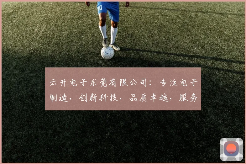 云开电子东莞有限公司：专注电子制造，创新科技，品质卓越，服务至上，值得信赖