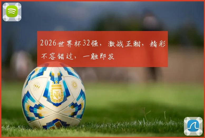2026世界杯32强，激战正酣，精彩不容错过，一触即发