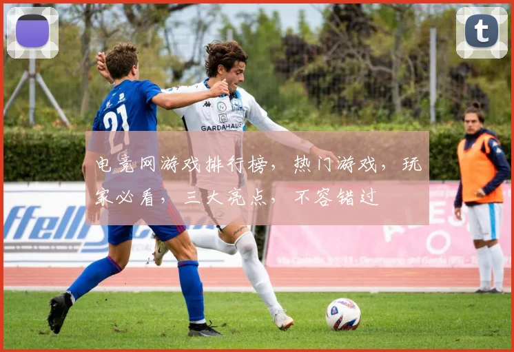 电竞网游戏排行榜，热门游戏，玩家必看，三大亮点，不容错过