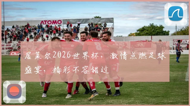 居莱尔2026世界杯，激情点燃足球盛宴，精彩不容错过