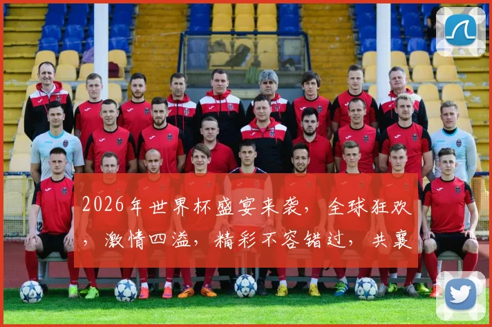 2026年世界杯盛宴来袭，全球狂欢，激情四溢，精彩不容错过，共襄盛举