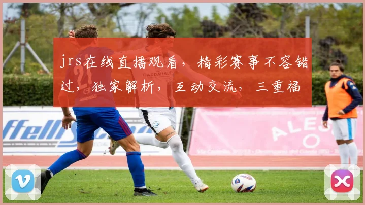 jrs在线直播观看，精彩赛事不容错过，独家解析，互动交流，三重福利等你来