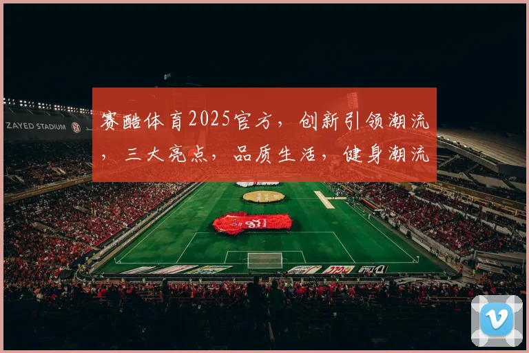 赛酷体育2025官方，创新引领潮流，三大亮点，品质生活，健身潮流，运动风向标，一网打尽