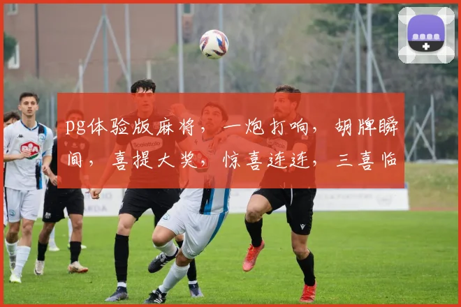 pg体验版麻将，一炮打响，胡牌瞬间，喜提大奖，惊喜连连，三喜临门